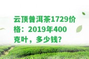 云頂普洱茶1729價(jià)格：2019年400克葉，多少錢？