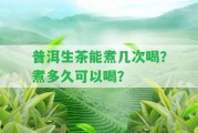 普洱生茶能煮幾次喝？煮多久可以喝？