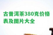 古普洱茶380克價格表及圖片大全