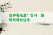 古寨春茶業(yè)：官網(wǎng)、招聘及地址信息