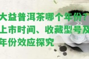 大益普洱茶哪個年份？上市時間、收藏型號及年份效應探究