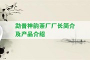 勐普神韻茶廠廠長簡介及產(chǎn)品介紹