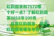 紅韻圓茶和7572哪個(gè)好一點(diǎn)？熟悉紅韻圓茶2018年100克，品嘗紅韻圓茶，探尋紅韻圓茶哪年年份好。