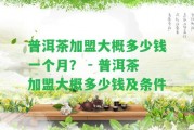 普洱茶加盟大概多少錢一個月？ - 普洱茶加盟大概多少錢及條件