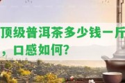 頂級(jí)普洱茶多少錢(qián)一斤，口感怎樣？