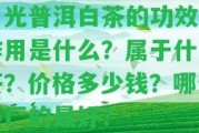 月光普洱白茶的功效與作用是什么？屬于什么茶？價格多少錢？哪個茶廠的最好？