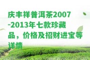 慶豐祥普洱茶2007-2013年七款珍藏品，價(jià)格及招財進(jìn)寶等詳情