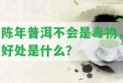 陳年普洱不會是毒物，好處是什么？