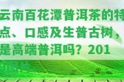 云南百花潭普洱茶的特點、口感及生普古樹，是高端普洱嗎？2019圖片。