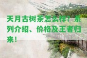 天月古樹茶怎么樣？系列介紹、價格及王者歸來！