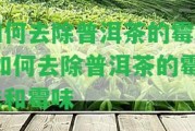 怎樣去除普洱茶的霉味-怎樣去除普洱茶的霉味和霉味