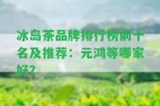 冰島茶品牌排行榜前十名及推薦：元鴻等哪家好？