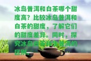 冰島普洱和白茶哪個甜度高？比較冰島普洱和白茶的甜度，熟悉它們的甜度差異。同時探究冰島白茶和生普洱的區(qū)別。