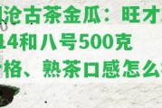 瀾滄古茶金瓜：旺才2014和八號500克價格、熟茶口感怎么樣？