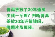 普洱茶放了20年值多少錢一斤呢？判斷普洱茶放20年還值錢嗎，附圖片及視頻。