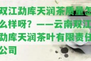 雙江勐庫天潤茶品質怎么樣呀？——云南雙江勐庫天潤茶葉有限責任公司