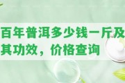 百年普洱多少錢(qián)一斤及其功效，價(jià)格查詢