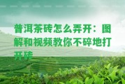 普洱茶磚怎么弄開(kāi)：圖解和視頻教你不碎地打開(kāi)磚