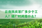 云南鳳慶茶廠多少個(gè)工人？建廠時(shí)間是什么？