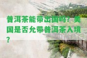 普洱茶能帶出國(guó)嗎？美國(guó)是不是允帶普洱茶入境？