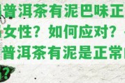 喝普洱茶有泥巴味正常嗎女性？怎樣應對？——普洱茶有泥是正常的嗎？