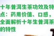 十年普洱生茶功效及特點：藥用價值、口感，全面解析十年生普洱茶的特性