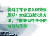 普洱生茶膏怎么喝效果最好？掌握正確飲用方法，熟悉普洱生茶膏的功效與作用！