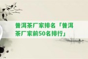 普洱茶廠家排名「普洱茶廠家前50名排行」