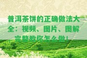 普洱茶餅的正確做法大全：視頻、圖片、圖解，完整教你怎么做！