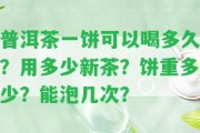 普洱茶一餅可以喝多久？用多少新茶？餅重多少？能泡幾次？