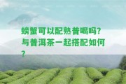 螃蟹可以配熟普喝嗎？與普洱茶一起搭配怎樣？