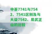 中茶7741與7542、7541區(qū)別及與大益7542、易武正山的比較