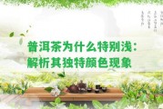 普洱茶為什么特別淺：解析其特別顏色現(xiàn)象