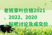 老班章葉價(jià)格2021、2022、2020，貼吧討論及成交價(jià)