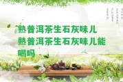 熟普洱茶生石灰味兒 熟普洱茶生石灰味兒能喝嗎