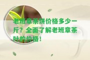 老班章茶餅價(jià)格多少一斤？全面熟悉老班章茶葉的價(jià)格！