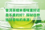 普洱茶糯米香味重好還是不重的好？探秘這類特別香味的來源！