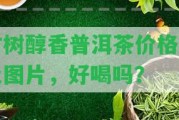 古樹醇香普洱茶價格表及圖片，好喝嗎？