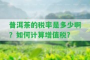 普洱茶的稅率是多少啊？怎樣計算增值稅？