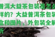 普洱大益茶包裝是怎么樣的？大益普洱茶包裝盒和圖片，外包裝全解析