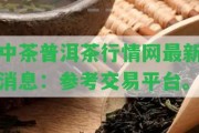 中茶普洱茶行情網(wǎng)最新消息：參考交易平臺(tái)。