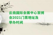 云南國(guó)際會(huì)展中心茶博會(huì)2021門票地址及舉辦時(shí)間