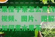 蘋果橙子茶怎么煮竅門：視頻、圖片、圖解教你怎樣煮水果茶