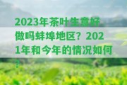 2023年茶葉生意好做嗎蚌埠地區(qū)？2021年和今年的情況怎樣？