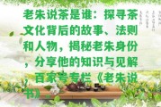 老朱說茶是誰：探尋茶文化背后的故事、法則和人物，揭秘老朱身份，分享他的知識與見解，百家號專欄《老朱說書》。