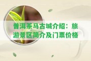 普洱茶馬古城介紹：旅游景區(qū)簡(jiǎn)介及門票價(jià)格