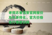 老同志普洱茶官網(wǎng)報(bào)價(jià)及熟茶排名，官方價(jià)格及行情報(bào)價(jià)網(wǎng)