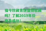 福今珍藏青餅值得收藏嗎？熟悉2019年價(jià)格及成分！