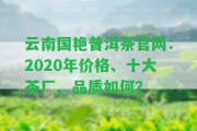 云南國艷普洱茶官網(wǎng)：2020年價(jià)格、十大茶廠、品質(zhì)怎樣？