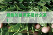 最甜的普洱茶是什么茶？